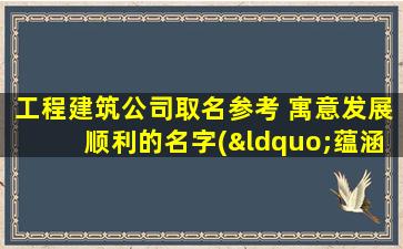 工程建筑公司取名参考 寓意发展顺利的名字(“蕴涵发展实力与美好愿景的工程建筑公司取名参考及SEO优化策略”)